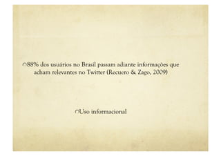 "  88% dos usuários no Brasil passam adiante informações que
    acham relevantes no Twitter (Recuero & Zago, 2009)




                    "  Uso informacional
 
