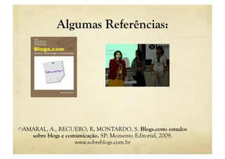 Algumas Referências:




"  AMARAL, A., RECUERO, R, MONTARDO, S. Blogs.com: estudos
     sobre blogs e comunicação. SP: Momento Editorial, 2009.
                      www.sobreblogs.com.br
 