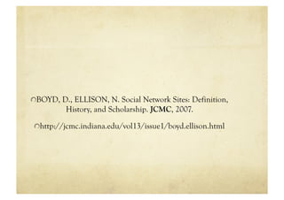 "  BOYD, D., ELLISON, N. Social Network Sites: Definition,
          History, and Scholarship. JCMC, 2007.

 "  http://jcmc.indiana.edu/vol13/issue1/boyd.ellison.html
 