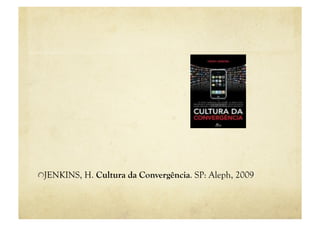 "  JENKINS, H. Cultura da Convergência. SP: Aleph, 2009
 