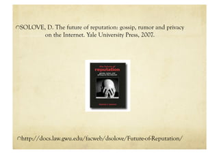 "  SOLOVE, D. The future of reputation: gossip, rumor and privacy
           on the Internet. Yale University Press, 2007.




"  http://docs.law.gwu.edu/facweb/dsolove/Future-of-Reputation/
 