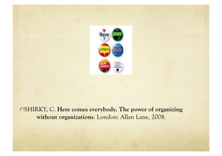 "  SHIRKY, C. Here comes everybody. The power of organizing
      without organizations. London: Allan Lane, 2008.
 