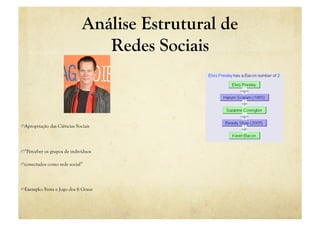 Análise Estrutural de
                                  Redes Sociais



"  Apropriação das Ciências Sociais




"  “Perceber os grupos de indivíduos

"  conectados como rede social”




"  Exemplo: Festa e Jogo dos 6 Graus
 