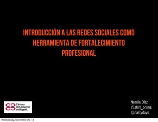 Introducción a las redes Sociales como
herramienta de fortalecimiento
profesional

Natalia Díaz
@shift_online
@nastydays
Wednesday, November 20, 13

 