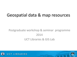 Geospatial data & map resources 
Postgraduate workshop & seminar programme 
2014 
UCT Libraries & GIS Lab 
 