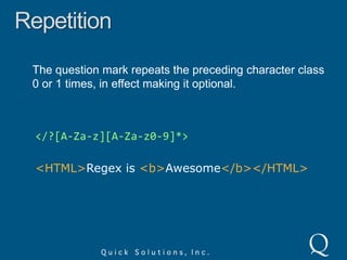 RepetitionThe asterisk repeats the preceding character class 0 or more times.<[A-Za-z][A-Za-z0-9]*><HTML>Regex is <b>Awesome</b></HTML>