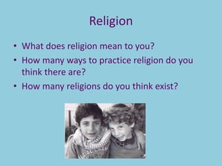 Religion
• What does religion mean to you?
• How many ways to practice religion do you
think there are?
• How many religions do you think exist?
 