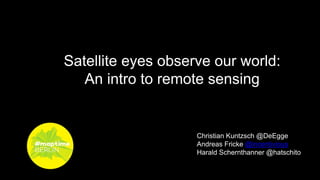 Satellite eyes observe our world:
An intro to remote sensing
Christian Kuntzsch @DeEgge
Andreas Fricke @incentivious
Harald Schernthanner @hatschito
 