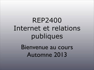 REP2400
Internet et relations
publiques
Bienvenue au cours
Automne 2013
 