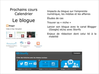 Prochains cours
Calendrier
Le blogue
Impacts du blogue sur l’empreinte
numérique, les médias et les affaires
Études de cas
Trouver sa « niche »
Lancer son blogue avec le canal Blogger
(Google) et/ou avec Storify
Enjeux de rédaction dont celui lié à la
mobilité
 