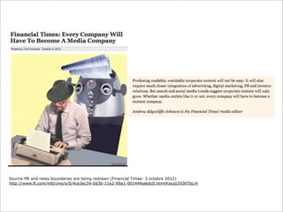 Source:PR and news boundaries are being redrawn (Financial Times- 3 octobre 2012)
http://www.ft.com/intl/cms/s/0/4ce3ec34-0d3b-11e2-99a1-00144feabdc0.html#axzz293KTbLrh
 