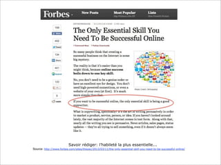 Savoir rédiger: l’habileté la plus essentielle...
Source: http://www.forbes.com/sites/theyec/2013/03/11/the-only-essential-skill-you-need-to-be-successful-online/
 