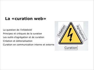 La «curation web»
La question de l’infobésité
Principes et critiques de la curation
Les outils d’agrégation et de curation
Création et éditorialisation
Curation en communication interne et externe
 