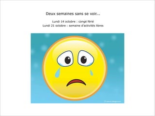 Deux semaines sans se voir...
Lundi 14 octobre : congé férié
Lundi 21 octobre : semaine d’activités libres
 
