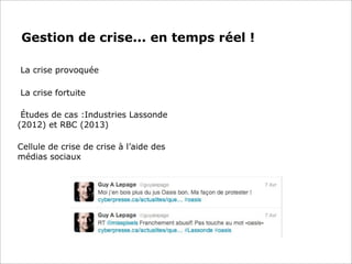 Gestion de crise... en temps réel !
La crise provoquée
La crise fortuite
Études de cas :Industries Lassonde
(2012) et RBC (2013)
Cellule de crise de crise à l’aide des
médias sociaux
 