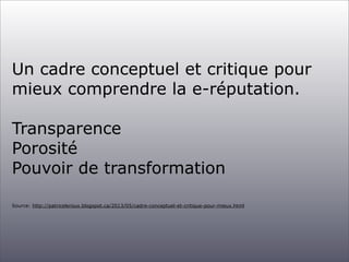 Un cadre conceptuel et critique pour
mieux comprendre la e-réputation.
Transparence
Porosité
Pouvoir de transformation
Source: http://patriceleroux.blogspot.ca/2013/05/cadre-conceptuel-et-critique-pour-mieux.html
 