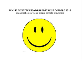 REMISE DE VOTRE ESSAI/RAPPORT LE 28 OCTOBRE 2013
et publication sur votre propre compte SlideShare
 