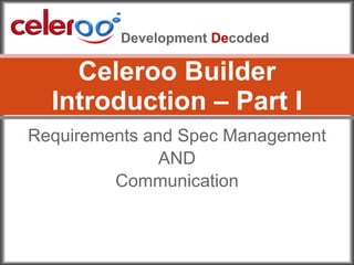 Requirements and Spec Management AND Communication Celeroo Builder Introduction – Part I Development  De coded 