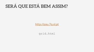 SERÁ QUE ESTÁ BEM ASSIM?
grid.html
http://pau.7q.sl.pt
 
