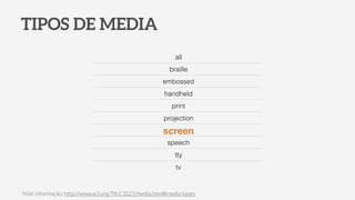 TIPOS DE MEDIA
all
braille
embossed
handheld
print
projection
screen
speech
tty
tv
Mais informação: http://www.w3.org/TR/CSS21/media.html#media-types
 