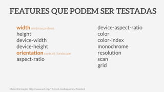 FEATURES QUE PODEM SER TESTADAS
Mais informação: http://www.w3.org/TR/css3-mediaqueries/#media1
width min|max preﬁxes
height
device-width
device-height
orientation portrait | landscape
aspect-ratio
device-aspect-ratio
color
color-index
monochrome
resolution
scan
grid
 