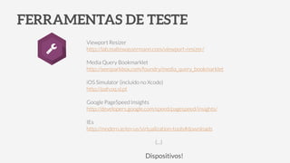 FERRAMENTAS DE TESTE
Viewport Resizer
http://lab.maltewassermann.com/viewport-resizer/
!
Media Query Bookmarklet
http://seesparkbox.com/foundry/media_query_bookmarklet
!
iOS Simulator (incluído no Xcode)
http://pah.oq.sl.pt
!
Google PageSpeed Insights
http://developers.google.com/speed/pagespeed/insights/
!
IEs
http://modern.ie/en-us/virtualization-tools#downloads
(…)
!
Dispositivos!
 