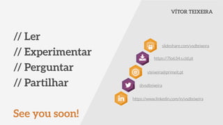 // Ler
// Experimentar
// Perguntar
// Partilhar
!
See you soon!
VÍTOR TEIXEIRA
https://7lo634.s.cld.pt
vteixeira@primeit.pt
@vsdteixeira
https://www.linkedin.com/in/vsdteixeira
slideshare.com/vsdteixeira
 
