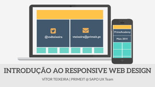VÍTOR TEIXEIRA | PRIMEIT @ SAPO UX Team
INTRODUÇÃO AO RESPONSIVE WEB DESIGN
@vsdteixeira vteixeira@primeit.pt
PrimeAcademy
Maio 2014
 