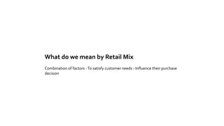 What do we mean by Retail Mix
Combination of factors -To satisfy customer needs - Influence their purchase
decision
 