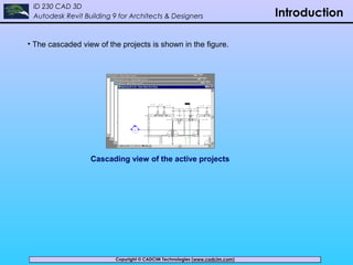 Copyright © CADCIM Technologies (www.cadcim.com)Copyright © CADCIM Technologies (www.cadcim.com)
ID 230 CAD 3D
Autodesk Revit Building 9 for Architects & Designers Introduction
• The cascaded view of the projects is shown in the figure.
Cascading view of the active projects
 