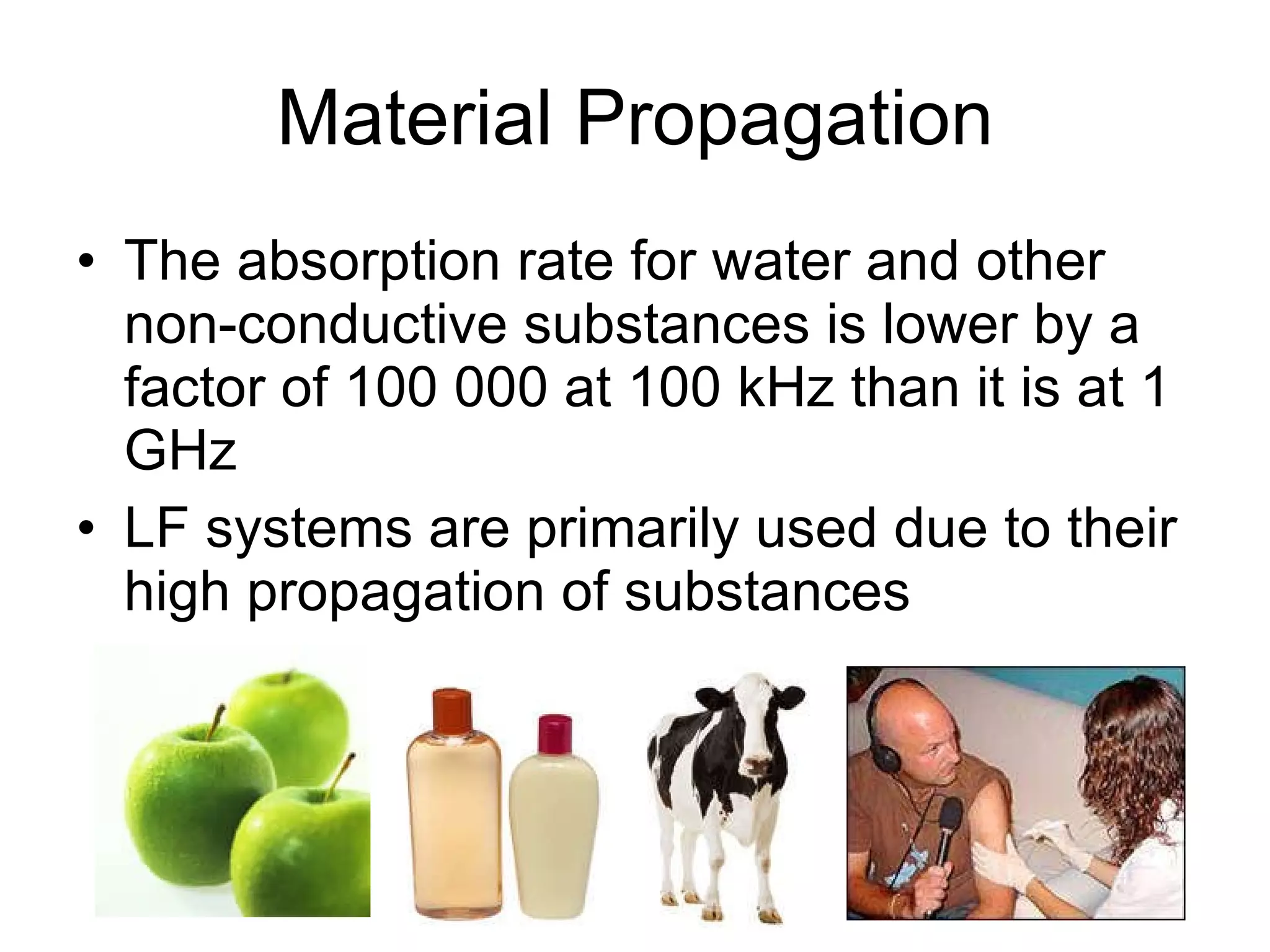 Material Propagation The absorption rate for water and other  non-conductive substances is lower by a factor of 100 000 at 100 kHz than it is at 1 GHz LF systems are primarily used due to their high propagation of substances 