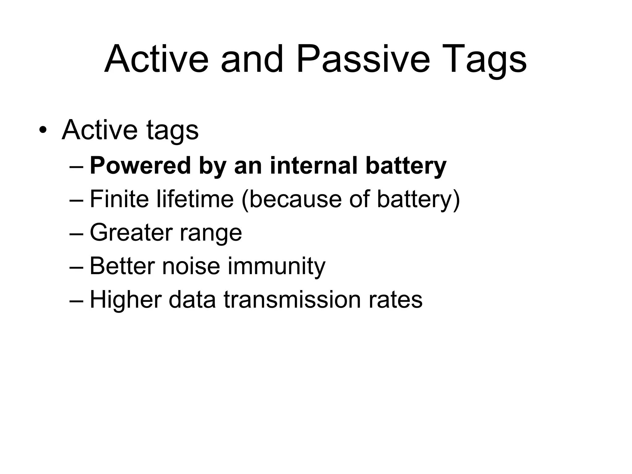 Active and Passive Tags Active tags Powered by an internal battery Finite lifetime (because of battery) Greater range Better noise immunity Higher data transmission rates 