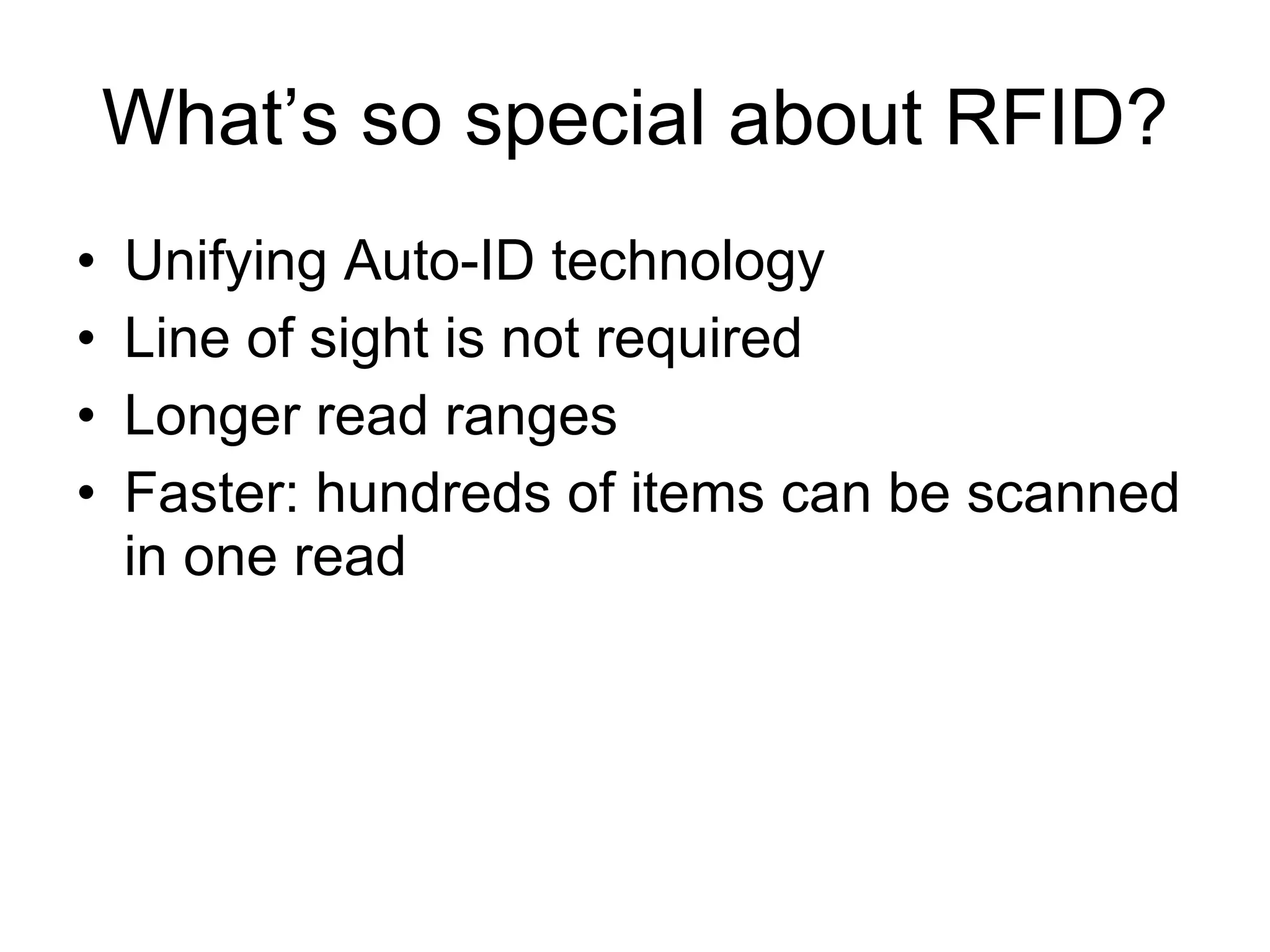 What’s so special about RFID? Unifying Auto-ID technology Line of sight is not required Longer read ranges Faster: hundreds of items can be scanned in one read 