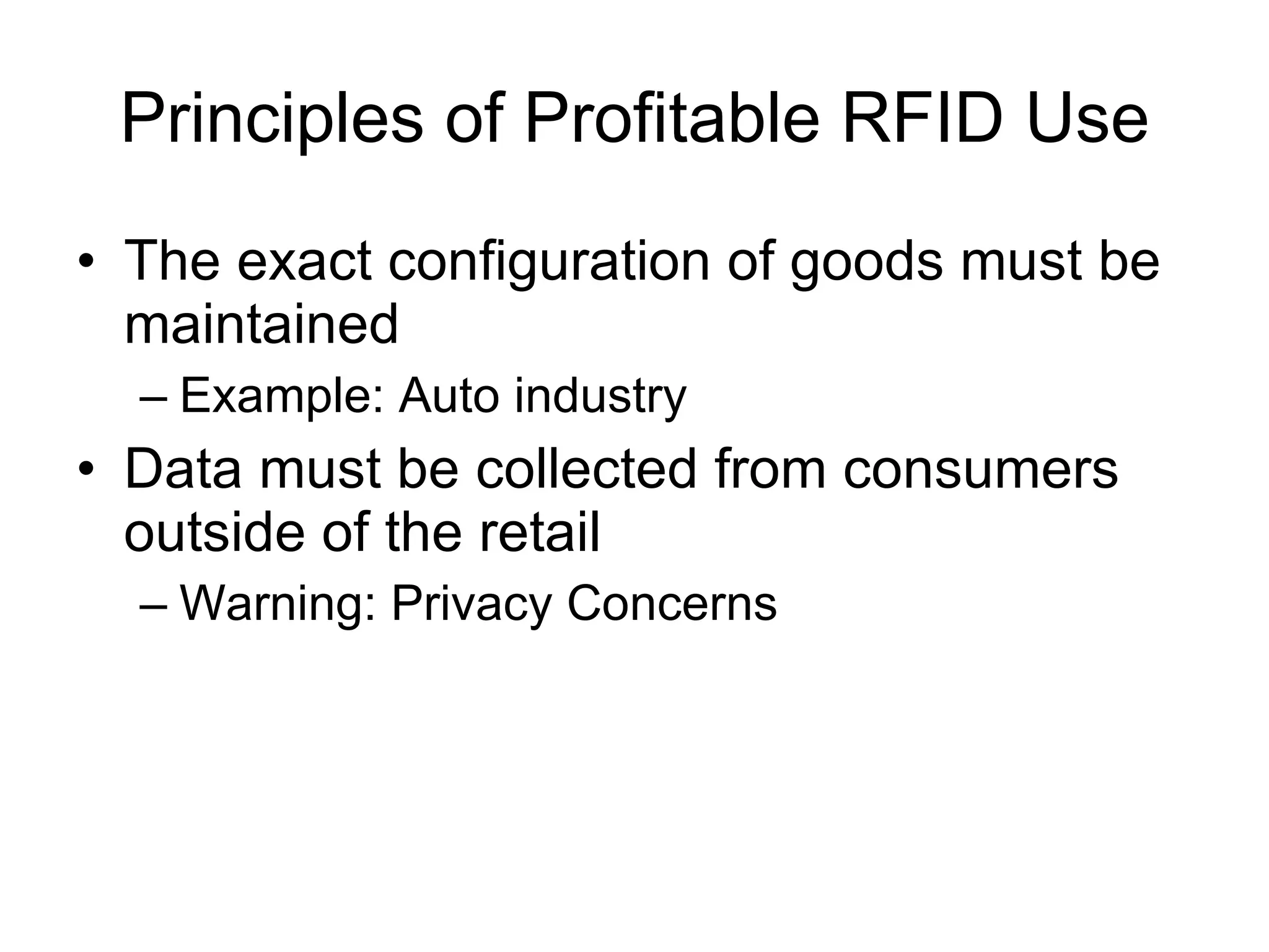 Principles of Profitable RFID Use The exact configuration of goods must be maintained Example: Auto industry Data must be collected from consumers outside of the retail Warning: Privacy Concerns 