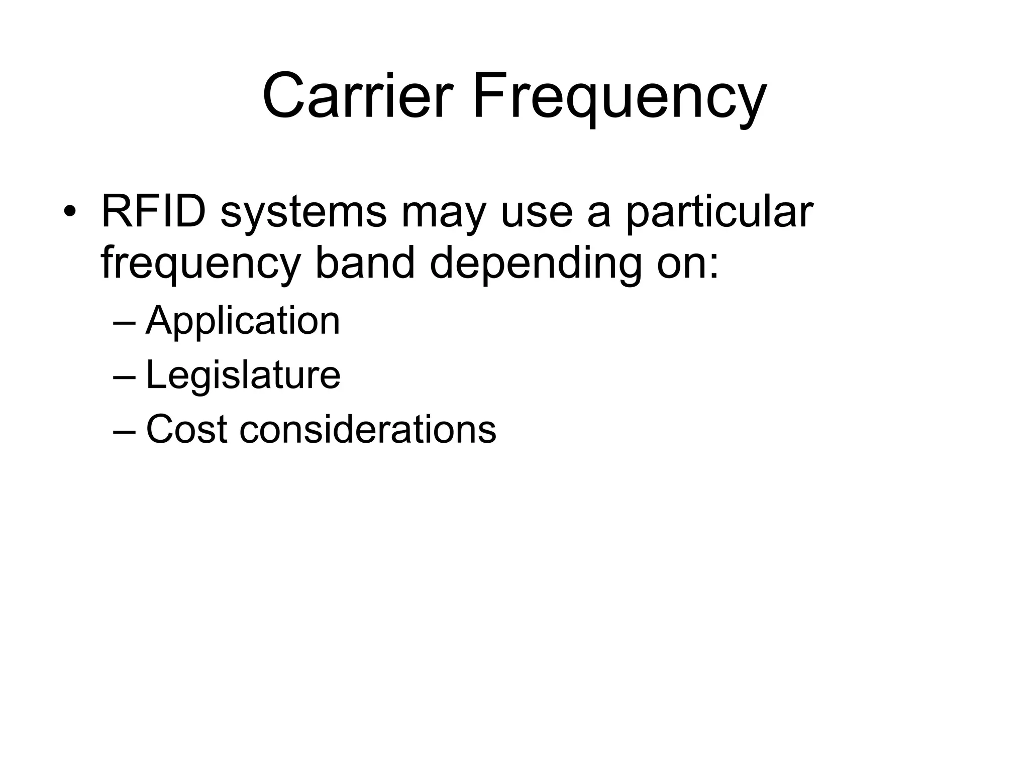 Carrier Frequency RFID systems may use a particular frequency band depending on: Application Legislature Cost considerations 