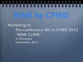 RIME by CPIRD
- Workshop II:
     Pre-conference WS in CPIRD 2012
     “RIME CLINIC”
    @ Chiangrai
    September 2012
 