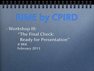 RIME by CPIRD
- Workshop III:
     “The Final Check:
      Ready for Presentation”
     @ BKK
     February 2013
 