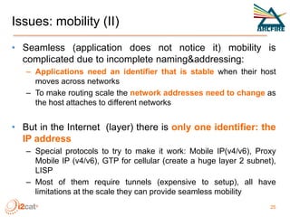 Issues: mobility (II)
• Seamless (application does not notice it) mobility is
complicated due to incomplete naming&address...