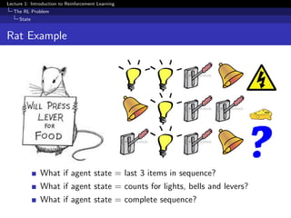 Lecture 1: Introduction to Reinforcement Learning
The RL Problem
State
Rat Example
What if agent state = last 3 items in sequence?
What if agent state = counts for lights, bells and levers?
What if agent state = complete sequence?
 