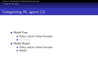 Lecture 1: Introduction to Reinforcement Learning
Inside An RL Agent
Categorizing RL agents (2)
Model Free
Policy and/or Value Function
No Model
Model Based
Policy and/or Value Function
Model
 