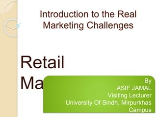 Introduction to the Real
Marketing Challenges
Retail
Management By
ASIF JAMAL
Visiting Lecturer
University Of Sindh, Mirpurkhas
Campus
 
