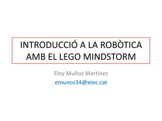 INTRODUCCIÓ A LA ROBÒTICA
AMB EL LEGO MINDSTORM
Eloy Muñoz Martínez
emunoz34@xtec.cat
 