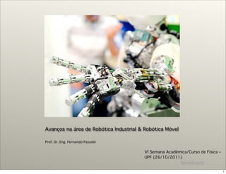 fpassold@upf.br
Avanços na área de Robótica Industrial & Robótica Móvel
Prof.&Dr.&Eng.&Fernando&Passold
VI Semana Acadêmica/Curso de Física –
UPF (26/10/2011)
1
 