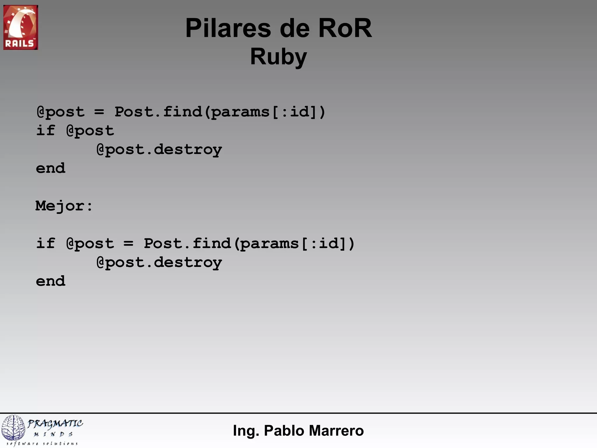 Pilares de RoR Ruby Ing. Pablo Marrero @post = Post.find(params[:id]) if @post @post.destroy end Mejor: if @post = Post.find(params[:id]) @post.destroy end 