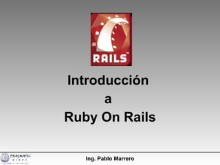 Introducción  a  Ruby On Rails Ing. Pablo Marrero 