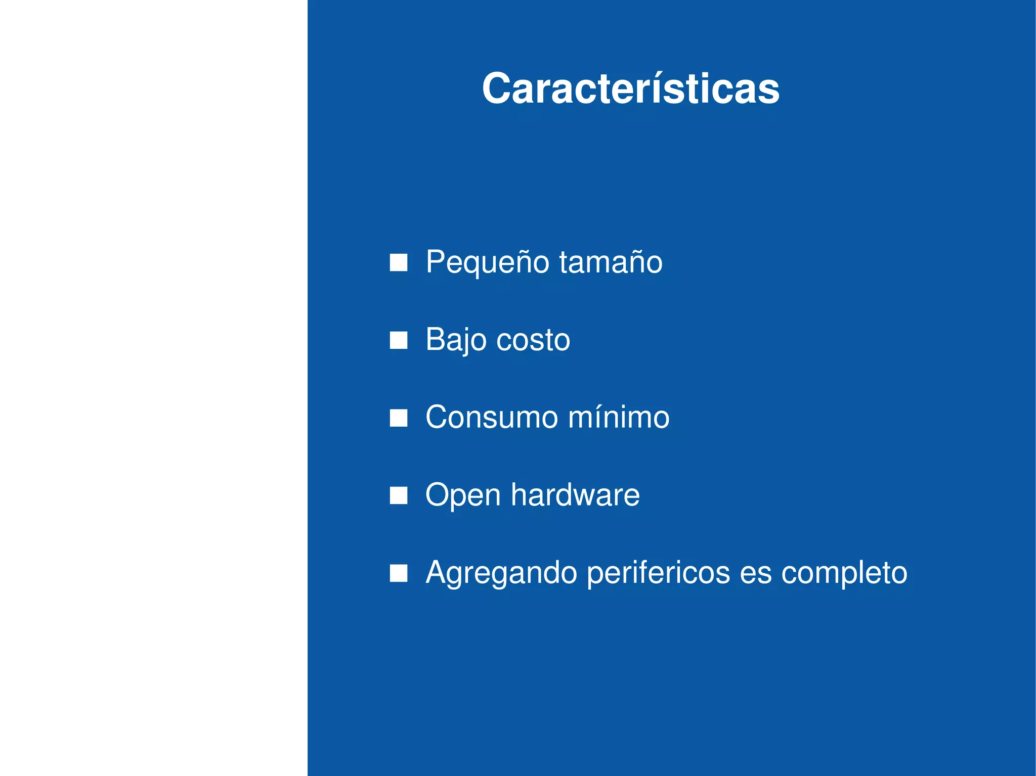 Características
 Pequeño tamaño
 Bajo costo
 Consumo mínimo
 Open hardware
 Agregando perifericos es completo
 