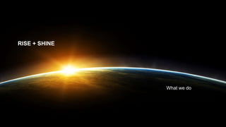 RISE + SHINE
What we do
 