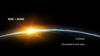 RISE + SHINE
Feedback
Roundtable & next steps
 