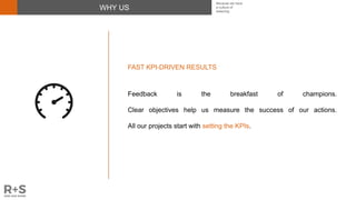 WHY US
FAST KPI-DRIVEN RESULTS
Feedback is the breakfast of champions.
Clear objectives help us measure the success of our actions.
All our projects start with setting the KPIs.
Because we have
a culture of
believing
 