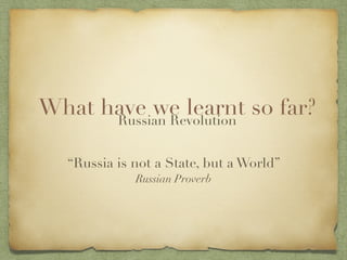 What have we learnt so far?Russian Revolution
“Russia is not a State, but a World”
Russian Proverb
 